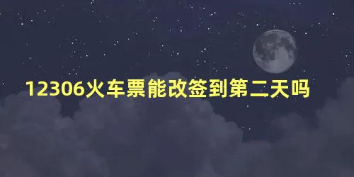 12306火车票能改签到第二天吗