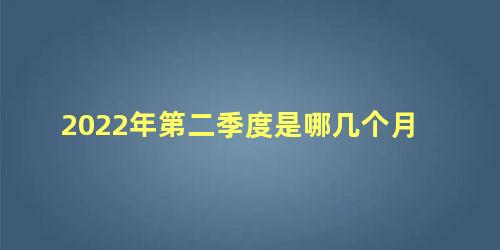 2022年第二季度是哪几个月