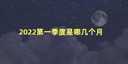 2022第一季度是哪几个月