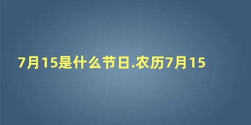 7月15是什么节日.农历7月15是鬼节