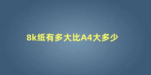 8k纸有多大比A4大多少