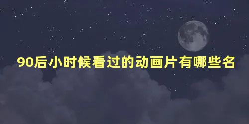 90后小时候看过的动画片有哪些名字