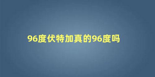 96度伏特加真的96度吗