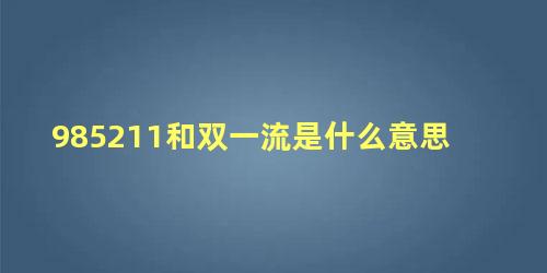 985211和双一流是什么意思