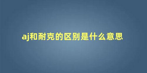 aj和耐克的区别是什么意思