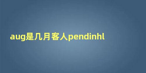 aug是几月客人pendinhl