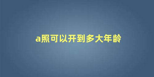 a照可以开到多大年龄