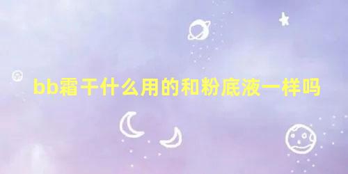 bb霜干什么用的和粉底液一样吗