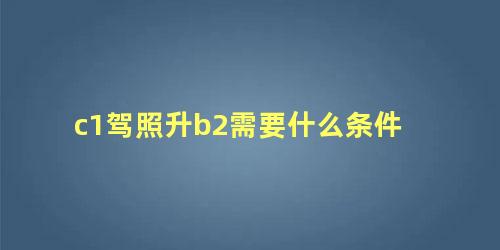 c1驾照升b2需要什么条件