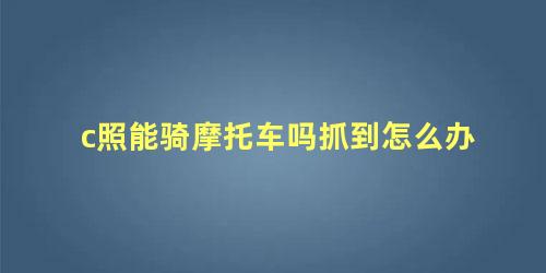 c照能骑摩托车吗抓到怎么办