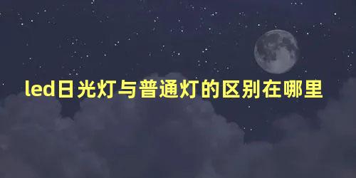 led日光灯与普通灯的区别在哪里