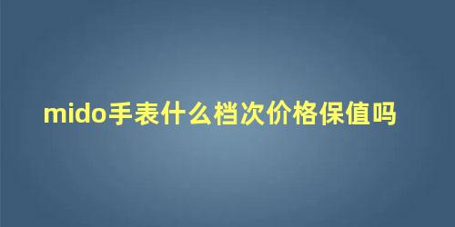 mido手表什么档次价格保值吗