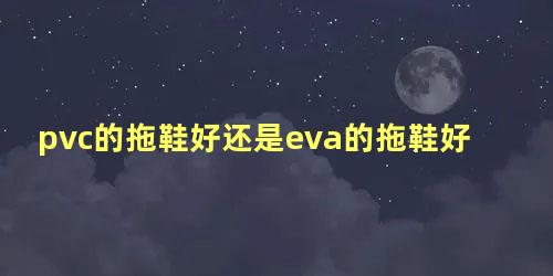 pvc的拖鞋好还是eva的拖鞋好