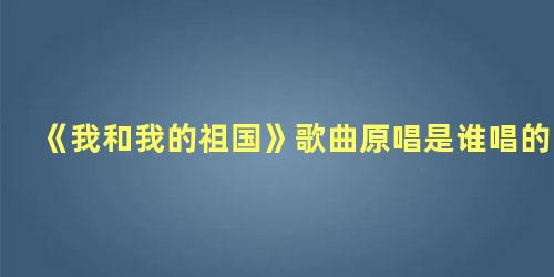 《我和我的祖国》歌曲原唱是谁唱的