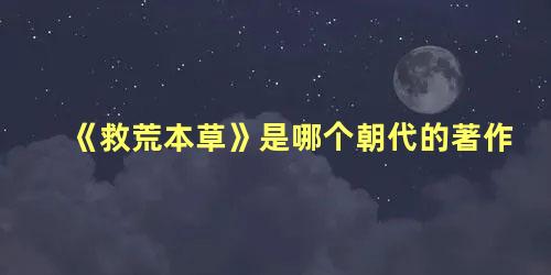 《救荒本草》是哪个朝代的著作