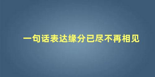 一句话表达缘分已尽不再相见