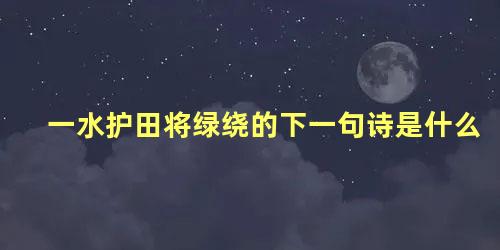 一水护田将绿绕的下一句诗是什么