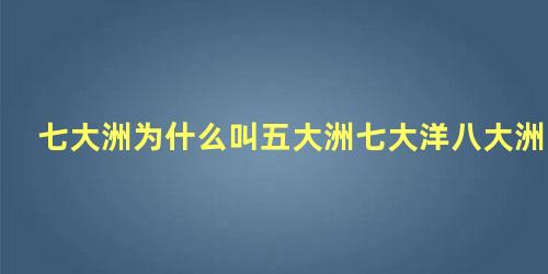 七大洲为什么叫五大洲七大洋八大洲是什么