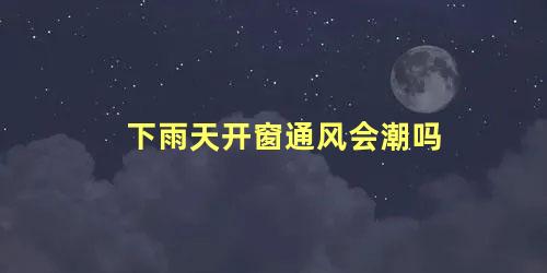 下雨天开窗通风会潮吗