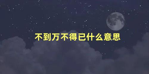 不到万不得已什么意思