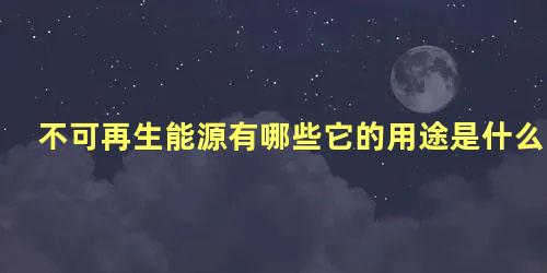 不可再生能源有哪些它的用途是什么