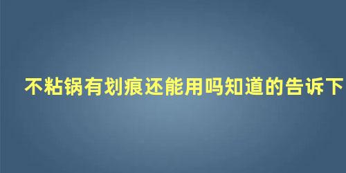 不粘锅有划痕还能用吗知道的告诉下