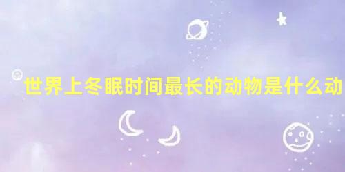 世界上冬眠时间最长的动物是什么动物