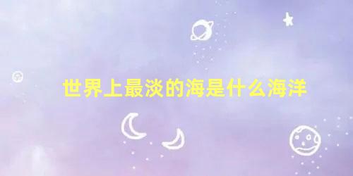 世界上最淡的海是什么海洋