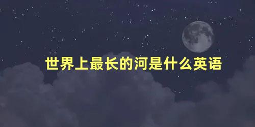 世界上最长的河是什么英语