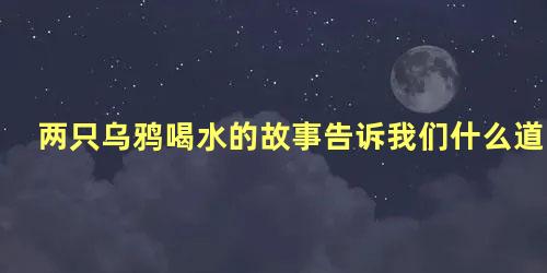 两只乌鸦喝水的故事告诉我们什么道理