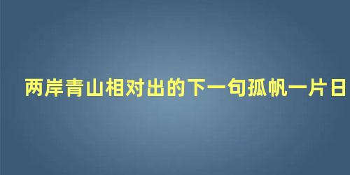 两岸青山相对出的下一句孤帆一片日边来