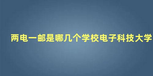 两电一邮是哪几个学校电子科技大学