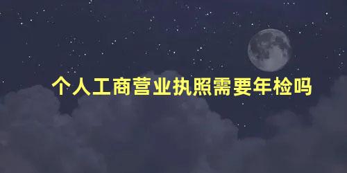 个人工商营业执照需要年检吗