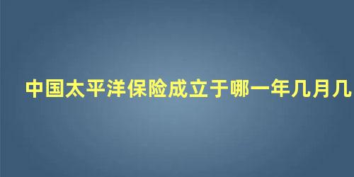 中国太平洋保险成立于哪一年几月几日