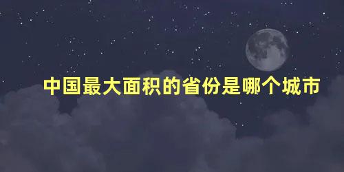 中国最大面积的省份是哪个城市