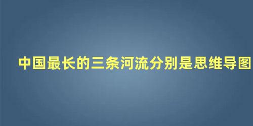 中国最长的三条河流分别是思维导图