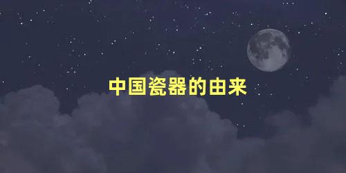 中国瓷器的由来