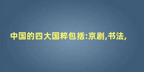 中国的四大国粹包括:京剧,书法,中医和()