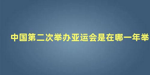 中国第二次举办亚运会是在哪一年举行