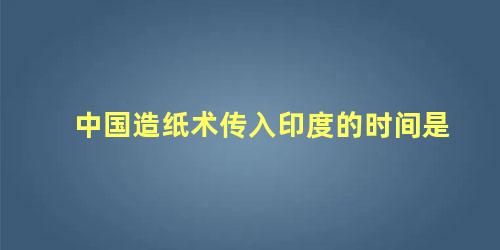 中国造纸术传入印度的时间是