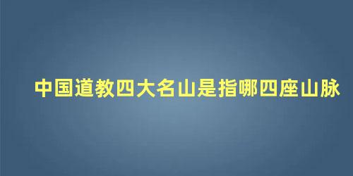 中国道教四大名山是指哪四座山脉