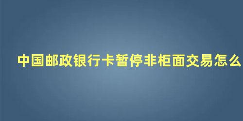 中国邮政银行卡暂停非柜面交易怎么办