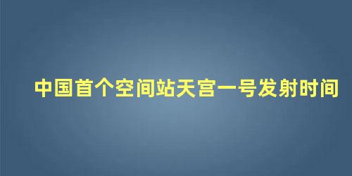 中国首个空间站天宫一号发射时间