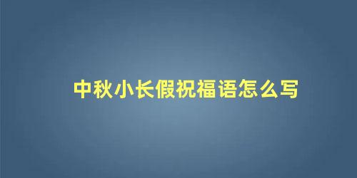 中秋小长假祝福语怎么写