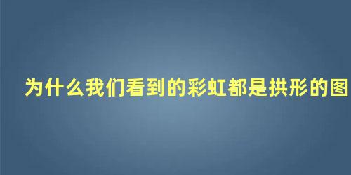 为什么我们看到的彩虹都是拱形的图片