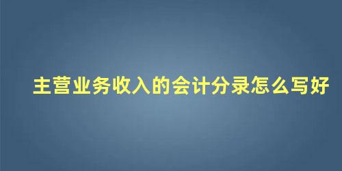 主营业务收入的会计分录怎么写好