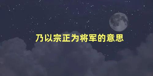 乃以宗正为将军的意思