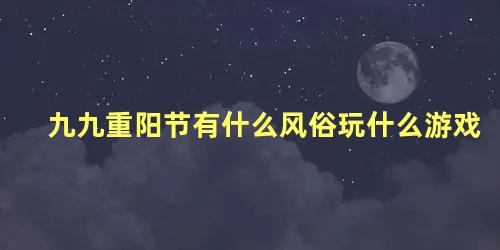 九九重阳节有什么风俗玩什么游戏