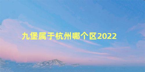 九堡属于杭州哪个区2022