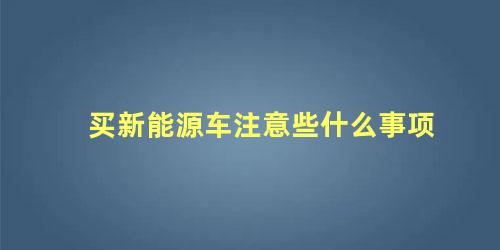 买新能源车注意些什么事项